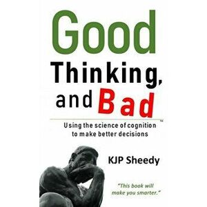 Good Thinking, and Bad. Using the Science of Cognition to Make Better Decisions, Hardback - KJP Sheedy imagine
