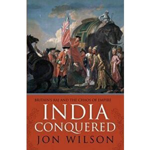 India Conquered. Britain's Raj and the Chaos of Empire, Paperback - Jon Wilson imagine