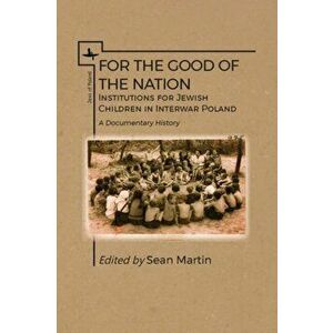 For the Good of the Nation. Institutions for Jewish Children in Interwar Poland. A Documentary History, Paperback - Sean Martin imagine