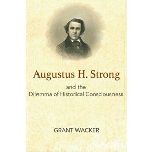 Augustus H. Strong and the Dilemma of Historical Consciousness, Hardback - Grant Wacker imagine