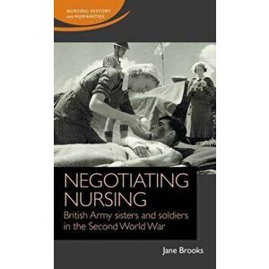 Negotiating Nursing. British Army Sisters and Soldiers in the Second World War, Hardback - Jane Brooks imagine
