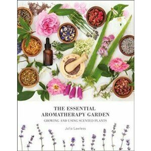 Essential Aromatherapy Garden. Growing & Using Scented Plants, Paperback - Julia Lawless imagine