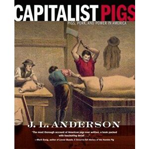 Capitalist Pigs. Pigs, Pork, and Power in America, Paperback - J. L. Anderson imagine