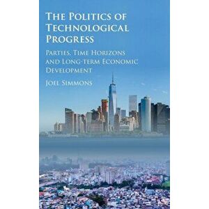 Politics of Technological Progress. Parties, Time Horizons and Long-term Economic Development, Hardback - Joel W. Simmons imagine