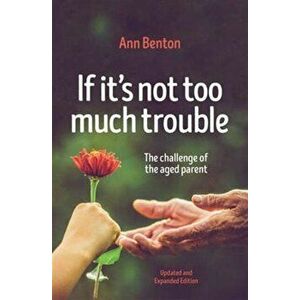 If It's Not Too Much Trouble - 2nd Ed.. The Challenge of the Aged Parent, Paperback - Ann Benton imagine