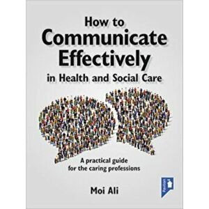 How to Communicate Effectively in Health and Social Care. A Practical Guide for the Caring Professions, Paperback - Moi Ali imagine