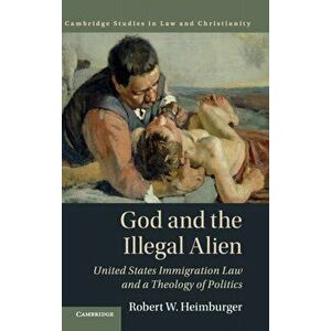 God and the Illegal Alien. United States Immigration Law and a Theology of Politics, Hardback - Robert W. Heimburger imagine