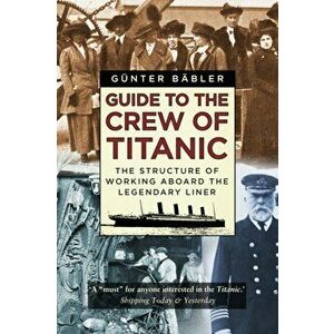 Guide to the Crew of Titanic. The Structure of Working Aboard the Legendary Liner, Paperback - Gunter Babler imagine