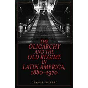 Oligarchy and the Old Regime in Latin America, 1880-1970, Paperback - Dennis Gilbert imagine