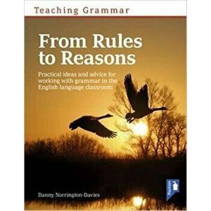 Teaching Grammar from Rules to Reasons. Practical Ideas and Advice for Working with Grammar in the Classroom - Danny Norrington-Davies imagine