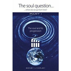 Soul Question: Where do we go from here?. Part 1: The Soul and its Progression, Paperback - Sidney Harley imagine