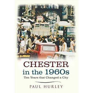 Chester in the 1960s. Ten Years that Changed a City, Paperback - Paul Hurley imagine