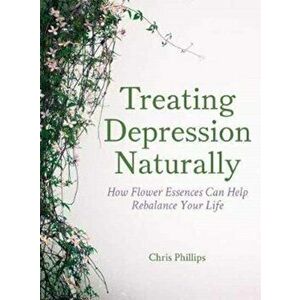 Treating Depression Naturally. How Flower Essences Can Help Rebalance Your Life, Paperback - Chris Phillips imagine