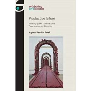 Productive Failure. Writing Queer Transnational South Asian Art Histories, Hardback - Alpesh Kantilal Patel imagine