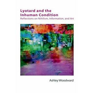Lyotard and the Inhuman Condition. Reflections on Nihilism, Information and Art, Hardback - Ashley Woodward imagine
