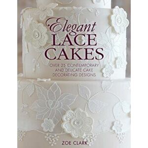 Elegant Lace Cakes. Over 25 contemporary and delicate cake decorating designs, Paperback - Zoe Clark imagine