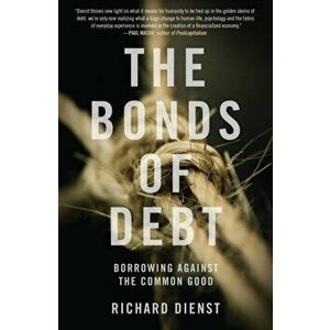 Bonds of Debt. Borrowing Against the Common Good, Paperback - Richard Dienst imagine