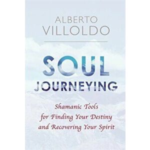 Soul Journeying. Shamanic Tools for Finding Your Destiny and Recovering Your Spirit, Paperback - Alberto Villoldo imagine