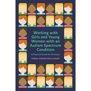 Working with Girls and Young Women with an Autism Spectrum Condition. A Practical Guide for Clinicians, Paperback - Fiona Fisher Bullivant imagine