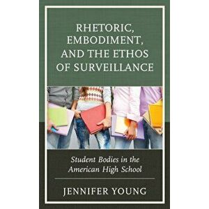 Rhetoric, Embodiment, and the Ethos of Surveillance. Student Bodies in the American High School, Hardback - Jennifer Young imagine