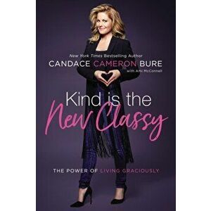 Kind Is the New Classy. The Power of Living Graciously, Paperback - Candace Cameron Bure imagine