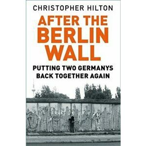 After The Berlin Wall. Putting Two Germanys Back Together Again, Paperback - Christopher Hilton imagine