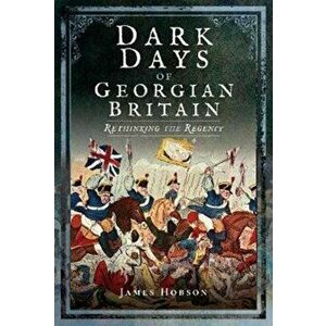 Dark Days of Georgian Britain. Rethinking the Regency, Hardback - James R. Hobson imagine