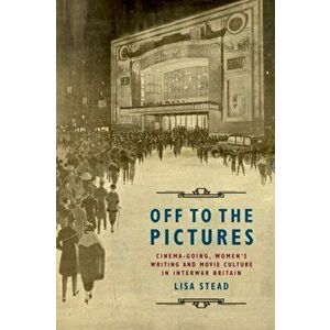 Off to the Pictures. Cinemagoing, Women's Writing and Movie Culture in Interwar Britain, Paperback - Lisa Stead imagine