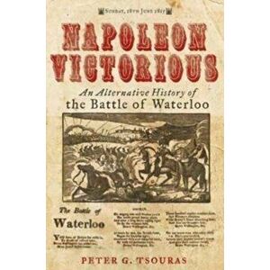 Napoleon Victorious!. An Alternate History of the Battle of Waterloo, Hardback - Peter G. Tsouras imagine