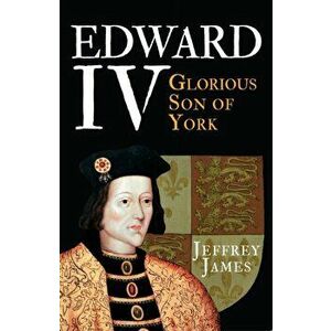 Edward IV. Glorious Son of York, Paperback - Jeffrey James imagine