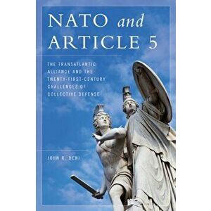 NATO and Article 5. The Transatlantic Alliance and the Twenty-First-Century Challenges of Collective Defense, Hardback - John R. Deni imagine