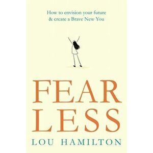Fear Less. How to envision your future & create a Brave New You, Paperback - Lou Hamilton imagine