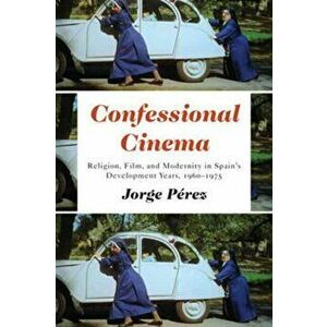 Confessional Cinema. Religion, Film, and Modernity in Spain's Development Years, 1960-1975, Hardback - Jorge Perez imagine
