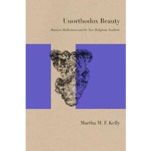 Unorthodox Beauty. Russian Modernism and Its New Religious Aesthetic, Paperback - Martha M. F. Kelly imagine
