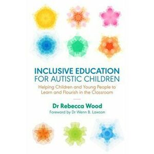 Inclusive Education for Autistic Children. Helping Children and Young People to Learn and Flourish in the Classroom, Paperback - Rebecca Wood imagine