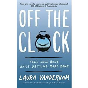 Off the Clock. Feel Less Busy While Getting More Done, Paperback - Laura Vanderkam imagine