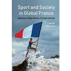 Sport and Society in Global France. Nations, Migrations, Corporations, Hardback - Cathal Kilcline imagine