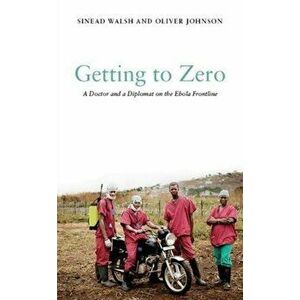 Getting to Zero. A Doctor and a Diplomat on the Ebola Frontline, Hardback - Oliver Johnson imagine