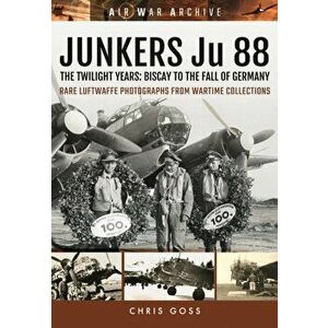 Junkers Ju 88. The Twilight Years: Biscay to the Fall of Germany, Paperback - Chris Goss imagine