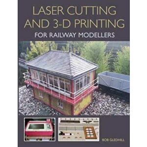 Laser Cutting and 3-D Printing for Railway Modellers, Paperback - Bob Gledhill imagine