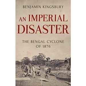 Imperial Disaster. The Bengal Cyclone of 1876, Hardback - Benjamin Kingsbury imagine