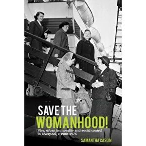 Save the Womanhood!. Vice, urban immorality and social control in Liverpool, c. 1900-1976, Hardback - Samantha Caslin imagine