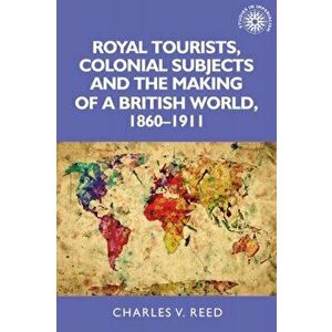 Royal Tourists, Colonial Subjects and the Making of a British World, 1860-1911, Paperback - Charles Reed imagine