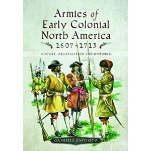 Armies of Early Colonial North America 1607 - 1713. History, Organization and Uniforms, Hardback - Gabriele Esposito imagine