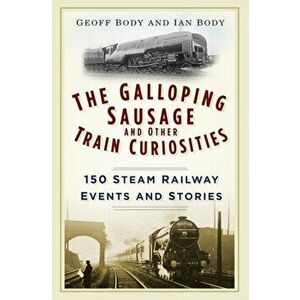 Galloping Sausage and Other Train Curiosities. 150 Steam Railway Events and Stories, Paperback - Ian Body imagine