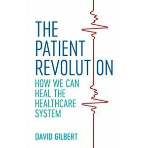 Patient Revolution. How We Can Heal the Healthcare System, Paperback - David Gilbert imagine