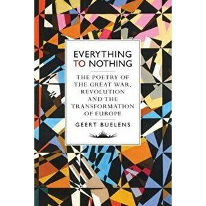 Everything to Nothing. The Poetry of the Great War, Revolution and the Transformation of Europe, Hardback - Geert Buelens imagine