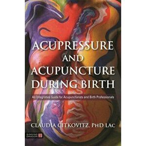 Acupressure and Acupuncture during Birth. An Integrative Guide for Acupuncturists and Birth Professionals, Paperback - Claudia Citkovitz imagine
