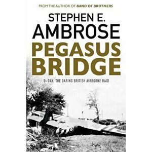 Pegasus Bridge. D-day: The Daring British Airborne Raid, Paperback - Stephen E. Ambrose imagine