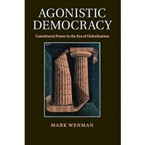 Agonistic Democracy. Constituent Power in the Era of Globalisation, Paperback - Mark Wenman imagine